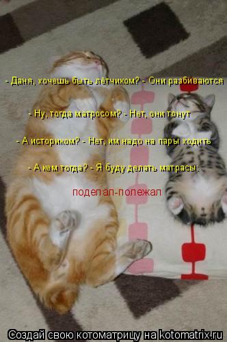 - Ну, тогда матросом? - Нет, они тонут - А историком? - Нет, им надо на пары ходить - А кем тогда? - ... Котоматрица: - Ну, тогда матросом? - Нет, они тонут - А историком? - Нет, им надо на пары ходить - А кем тогда? - Я буду делать матрасы: - Даня, хочешь быть лётчик?