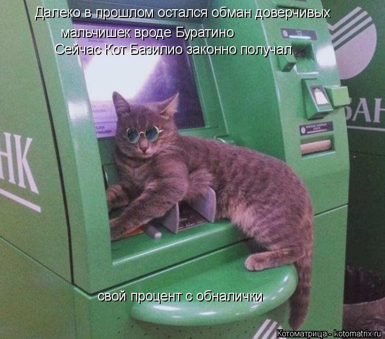 Далеко в прошлом остался обман доверчивых мальчишек вроде Буратино мальчишек вроде Буратино Сейчас К... Котоматрица: Далеко в прошлом остался обман доверчивых мальчишек вроде Буратино мальчишек вроде Буратино Сейчас Кот Базилио законно получал свой проц