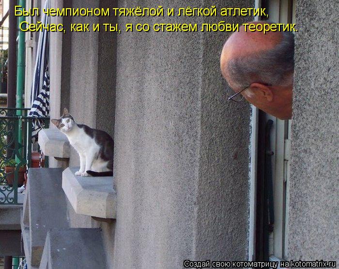 Был чемпионом тяжёлой и лёгкой атлетик, Сейчас, как и ты, я со стажем любви теоретик.... Котоматрица: Был чемпионом тяжёлой и лёгкой атлетик, Сейчас, как и ты, я со стажем любви теоретик.