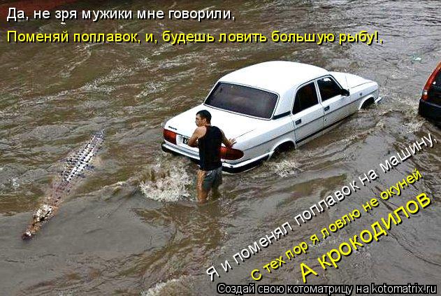 А крокодилов Я и поменял поплавок на машину, С тех пор я ловлю не окуней Да, не зря мужики мне говор... Котоматрица: А крокодилов Я и поменял поплавок на машину, С тех пор я ловлю не окуней Да, не зря мужики мне говорили, Поменяй поплавок, и, будешь ловить бо